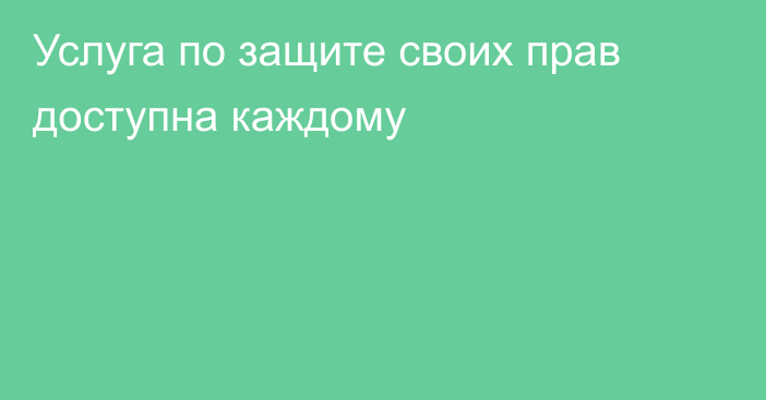 Услуга по защите своих прав доступна каждому