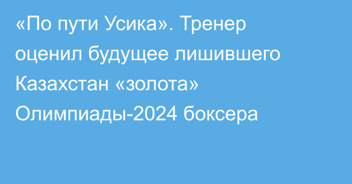 «По пути Усика». Тренер оценил будущее лишившего Казахстан «золота» Олимпиады-2024 боксера