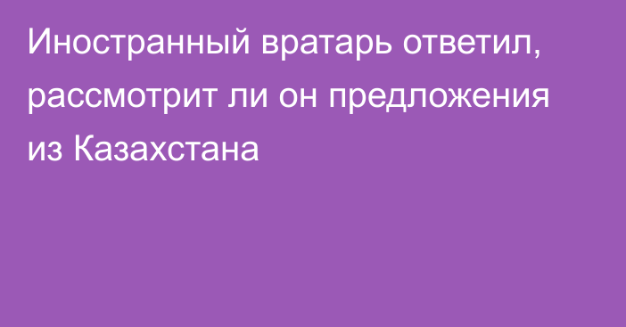 Иностранный вратарь ответил, рассмотрит ли он предложения из Казахстана