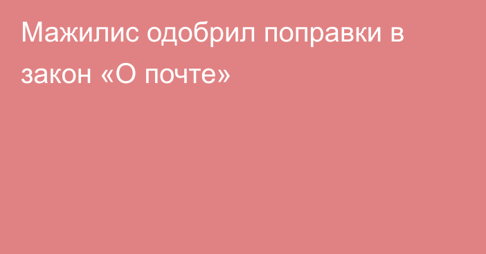 Мажилис одобрил поправки в закон «О почте»