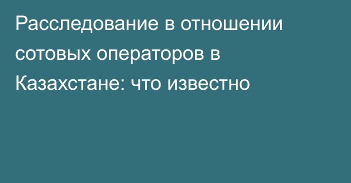 Расследование в отношении сотовых операторов в Казахстане: что известно