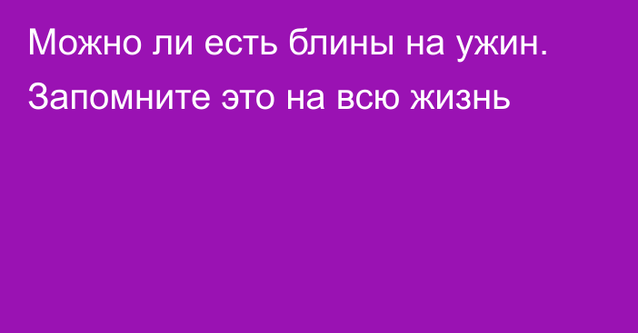 Можно ли есть блины на ужин. Запомните это на всю жизнь