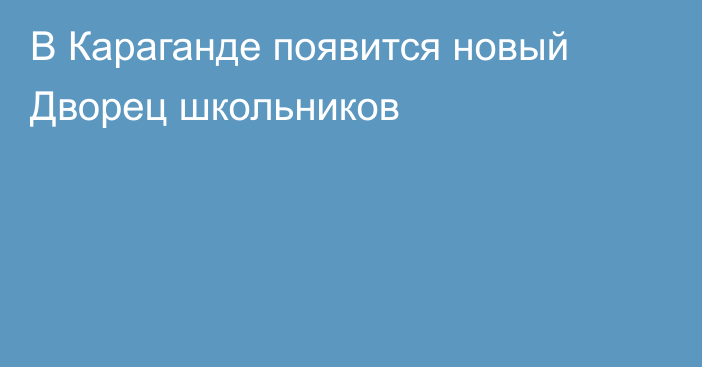 В Караганде появится новый Дворец школьников