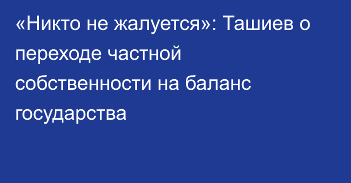 «Никто не жалуется»: Ташиев о переходе частной собственности на баланс государства