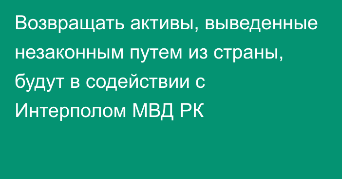 Возвращать активы, выведенные незаконным путем из страны, будут в содействии с Интерполом МВД РК