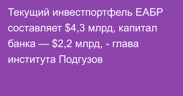 Текущий инвестпортфель ЕАБР составляет $4,3 млрд, капитал банка — $2,2 млрд, - глава института Подгузов