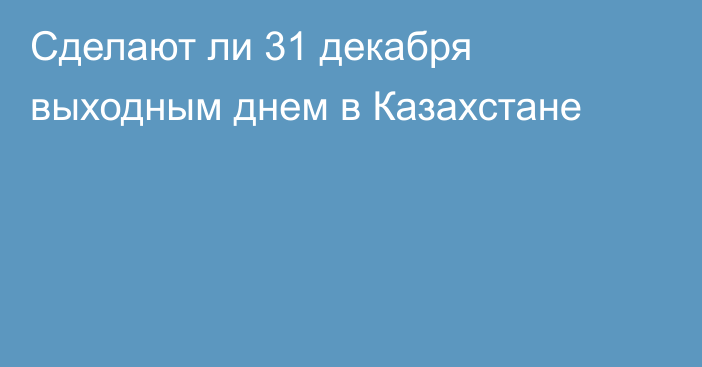 Сделают ли 31 декабря выходным днем в Казахстане