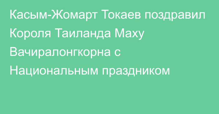 Касым-Жомарт Токаев поздравил Короля Таиланда Маху Вачиралонгкорна с Национальным праздником