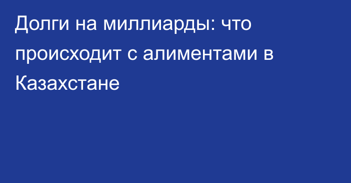 Долги на миллиарды: что происходит с алиментами в Казахстане