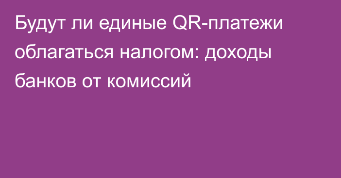 Будут ли единые QR-платежи облагаться налогом: доходы банков от комиссий