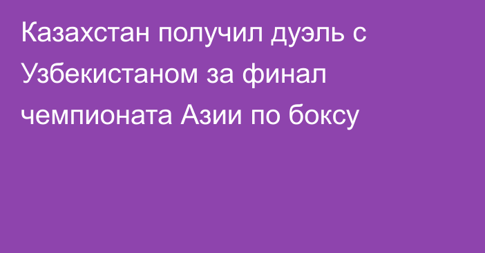 Казахстан получил дуэль с Узбекистаном за финал чемпионата Азии по боксу