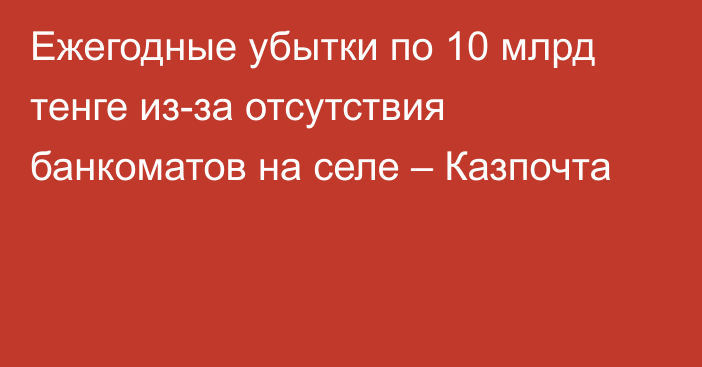 Ежегодные убытки по 10 млрд тенге из-за отсутствия банкоматов на селе – Казпочта