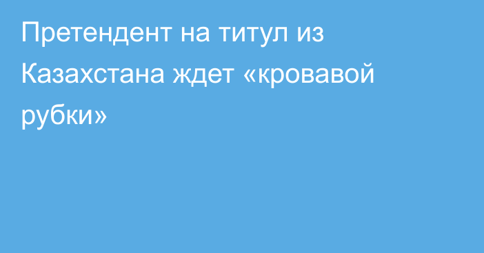 Претендент на титул из Казахстана ждет «кровавой рубки»