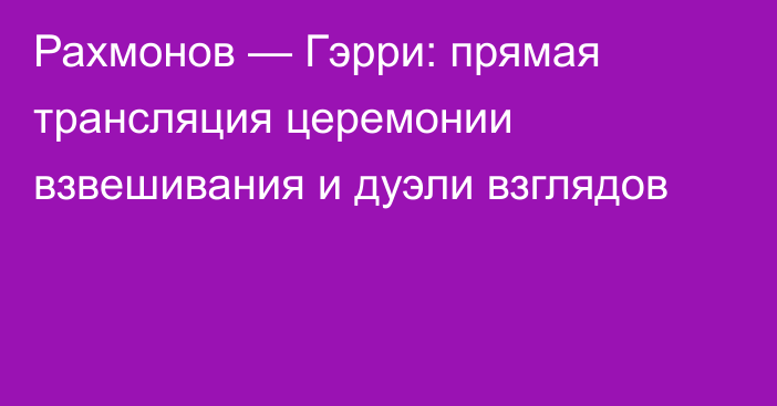 Рахмонов — Гэрри: прямая трансляция церемонии взвешивания и дуэли взглядов