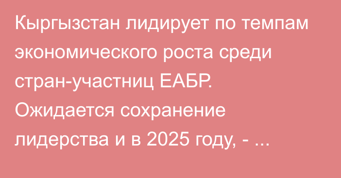 Кыргызстан лидирует по темпам экономического роста среди стран-участниц ЕАБР. Ожидается сохранение лидерства и в 2025 году, - аналитик