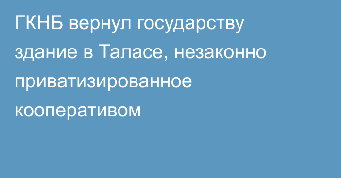 ГКНБ вернул государству здание в Таласе, незаконно приватизированное кооперативом