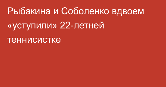 Рыбакина и Соболенко вдвоем «уступили» 22-летней теннисистке