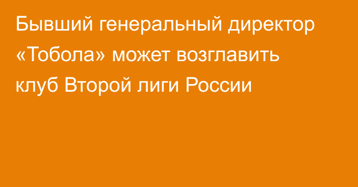 Бывший генеральный директор «Тобола» может возглавить клуб Второй лиги России