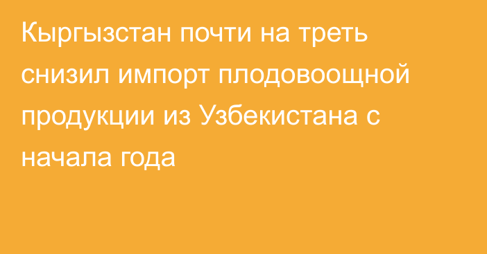 Кыргызстан почти на треть снизил импорт плодовоощной продукции из Узбекистана с начала года