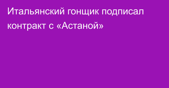 Итальянский гонщик подписал контракт с «Астаной»