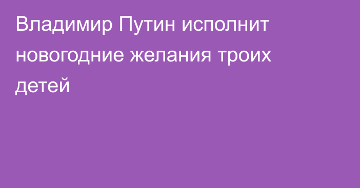 Владимир Путин исполнит новогодние желания троих детей