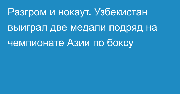 Разгром и нокаут. Узбекистан выиграл две медали подряд на чемпионате Азии по боксу