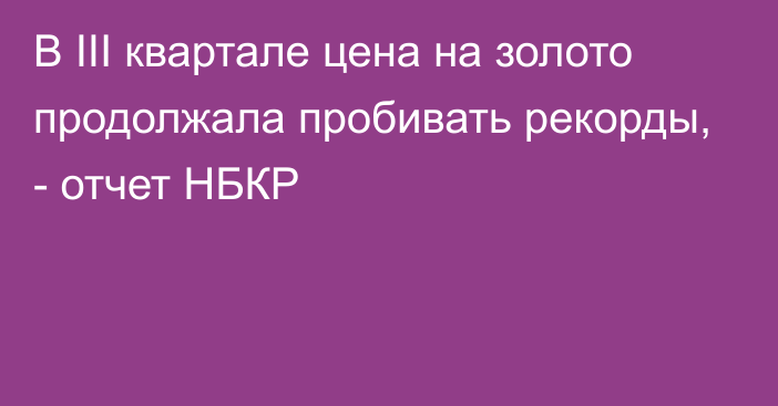 В III квартале цена на золото продолжала пробивать рекорды, - отчет НБКР