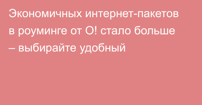 Экономичных интернет-пакетов в роуминге от О! стало больше – выбирайте удобный