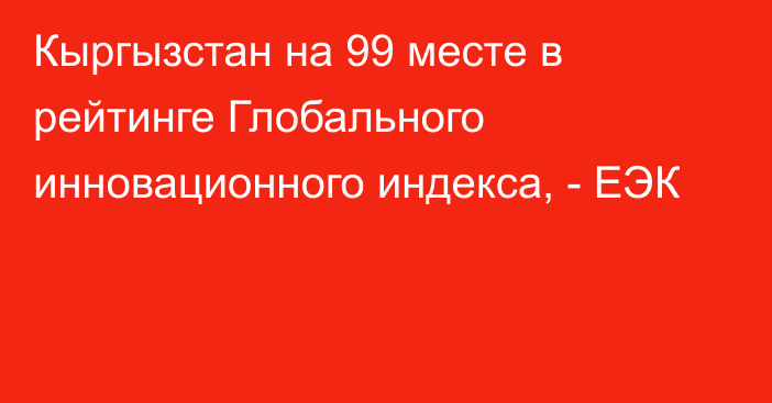 Кыргызстан на 99 месте в рейтинге Глобального инновационного индекса, - ЕЭК