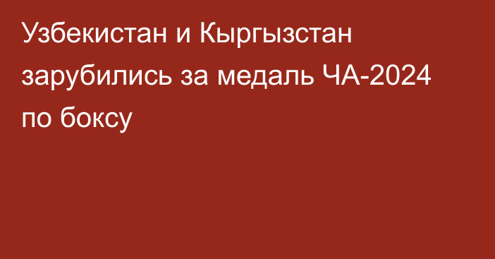 Узбекистан и Кыргызстан зарубились за медаль ЧА-2024 по боксу