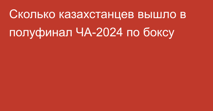 Сколько казахстанцев вышло в полуфинал ЧА-2024 по боксу