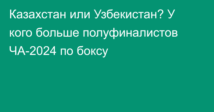 Казахстан или Узбекистан? У кого больше полуфиналистов ЧА-2024 по боксу