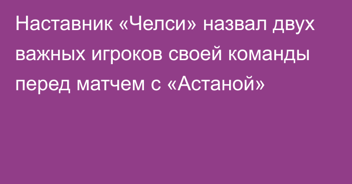 Наставник «Челси» назвал двух важных игроков своей команды перед матчем с «Астаной»