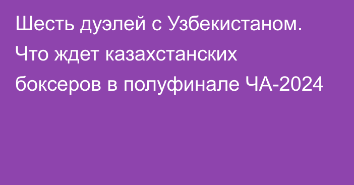 Шесть дуэлей с Узбекистаном. Что ждет казахстанских боксеров в полуфинале ЧА-2024