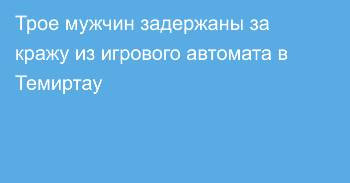 Трое мужчин задержаны за кражу из игрового автомата в Темиртау