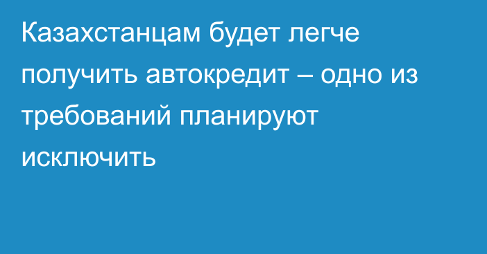 Казахстанцам будет легче получить автокредит – одно из требований планируют исключить