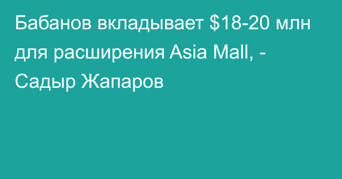 Бабанов вкладывает $18-20 млн для расширения Asia Mall, - Садыр Жапаров