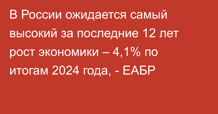 В России ожидается самый высокий за последние 12 лет рост экономики – 4,1% по итогам 2024 года, - ЕАБР