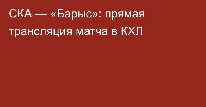 СКА — «Барыс»: прямая трансляция матча в КХЛ