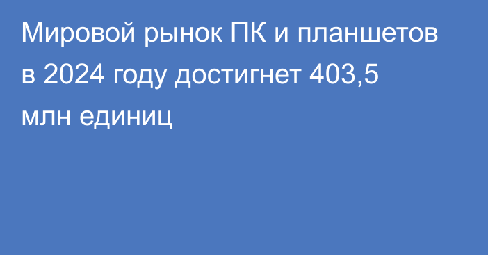 Мировой рынок ПК и планшетов в 2024 году достигнет 403,5 млн единиц