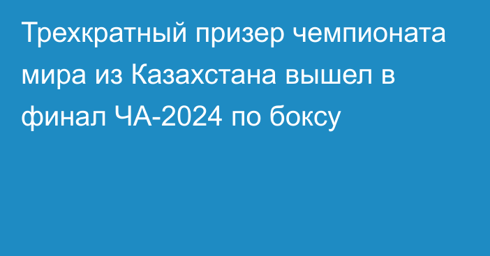 Трехкратный призер чемпионата мира из Казахстана вышел в финал ЧА-2024 по боксу