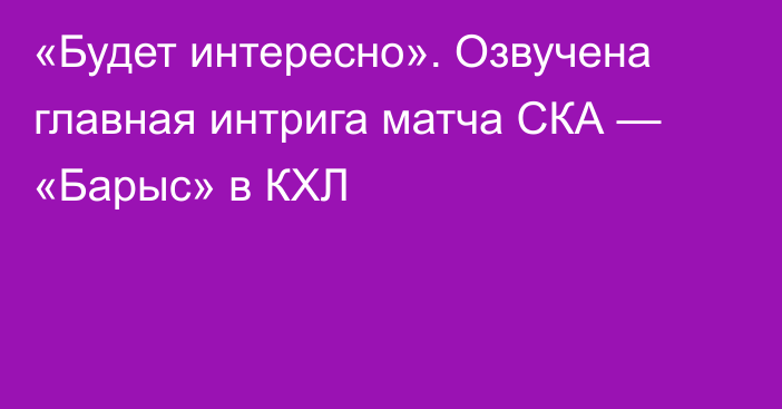 «Будет интересно». Озвучена главная интрига матча СКА — «Барыс» в КХЛ