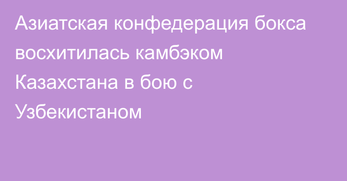 Азиатская конфедерация бокса восхитилась камбэком Казахстана в бою с Узбекистаном