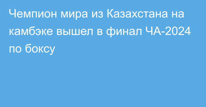 Чемпион мира из Казахстана на камбэке вышел в финал ЧА-2024 по боксу