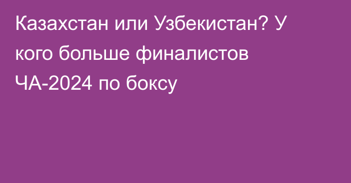 Казахстан или Узбекистан? У кого больше финалистов ЧА-2024 по боксу