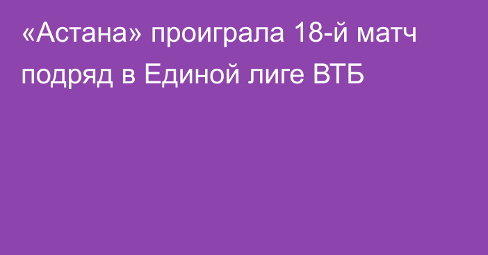 «Астана» проиграла 18-й матч подряд в Единой лиге ВТБ