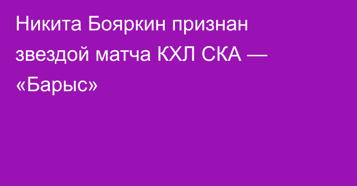 Никита Бояркин признан звездой матча КХЛ СКА — «Барыс»