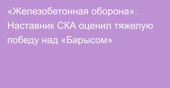 «Железобетонная оборона». Наставник СКА оценил тяжелую победу над «Барысом»