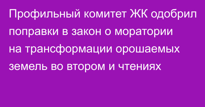 Профильный комитет ЖК одобрил поправки в закон о моратории на трансформации орошаемых земель во втором и чтениях