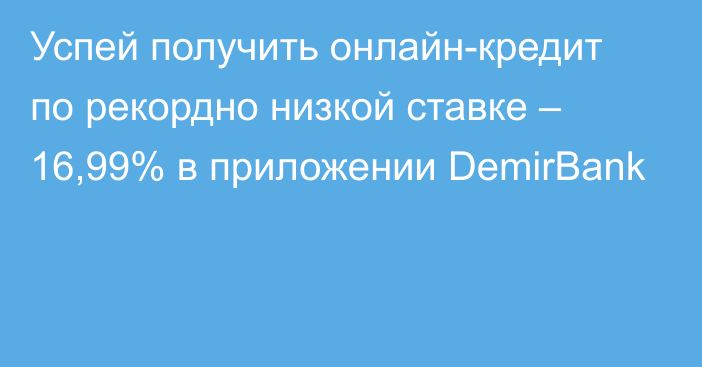 Успей получить онлайн-кредит по рекордно низкой ставке – 16,99% в приложении DemirBank